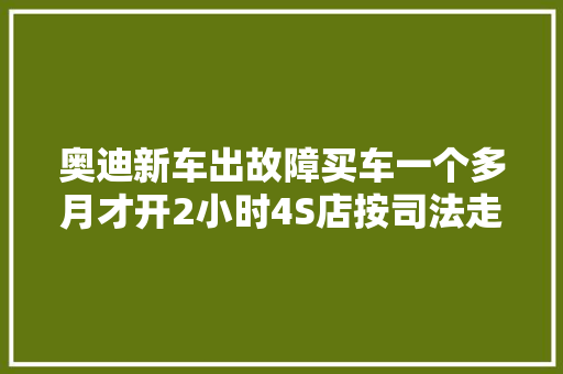 奥迪新车出故障买车一个多月才开2小时4S店按司法走