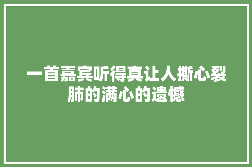 一首嘉宾听得真让人撕心裂肺的满心的遗憾