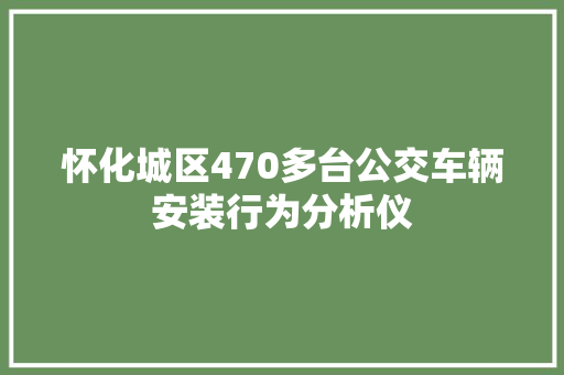 怀化城区470多台公交车辆安装行为分析仪