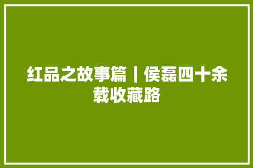 红品之故事篇｜侯磊四十余载收藏路