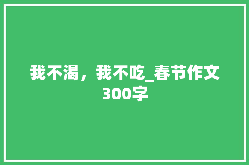 我不渴，我不吃_春节作文300字