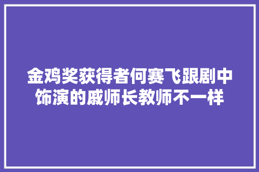 金鸡奖获得者何赛飞跟剧中饰演的戚师长教师不一样