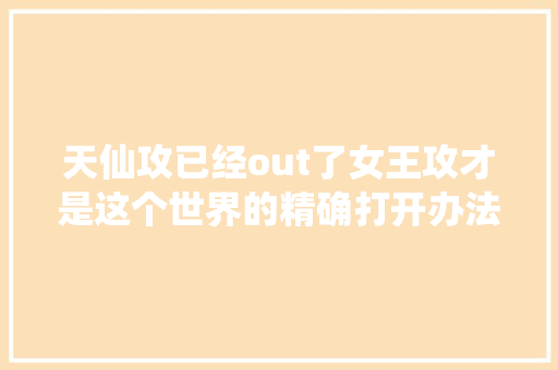 天仙攻已经out了女王攻才是这个世界的精确打开办法