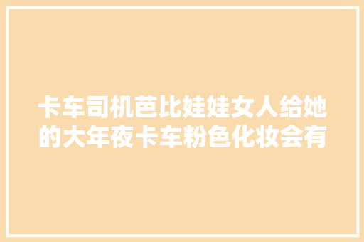 卡车司机芭比娃娃女人给她的大年夜卡车粉色化妆会有什么效果