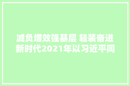 减负增效强基层 轻装奋进新时代2021年以习近平同志为核心的党中间整治形式主义为基层减负纪实