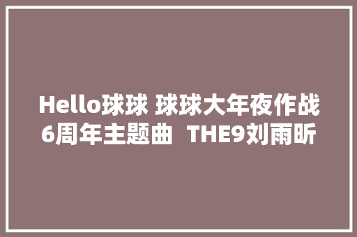Hello球球 球球大年夜作战6周年主题曲  THE9刘雨昕