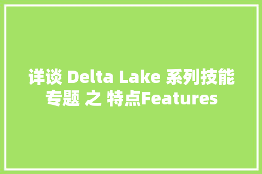 详谈 Delta Lake 系列技能专题 之 特点Features