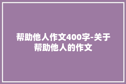 帮助他人作文400字-关于帮助他人的作文