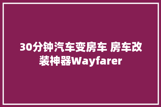 30分钟汽车变房车 房车改装神器Wayfarer
