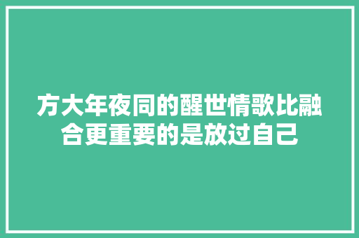方大年夜同的醒世情歌比融合更重要的是放过自己