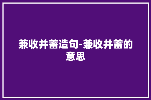 兼收并蓄造句-兼收并蓄的意思