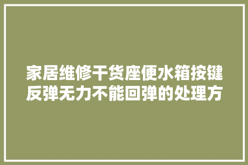 家居维修干货座便水箱按键反弹无力不能回弹的处理方法