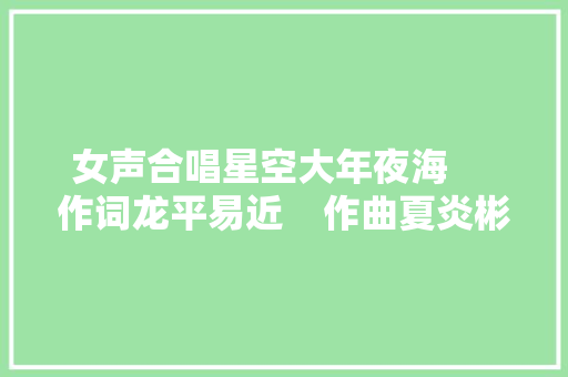 女声合唱星空大年夜海     作词龙平易近    作曲夏炎彬