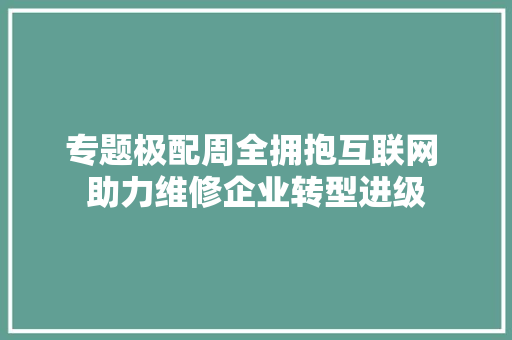 专题极配周全拥抱互联网 助力维修企业转型进级