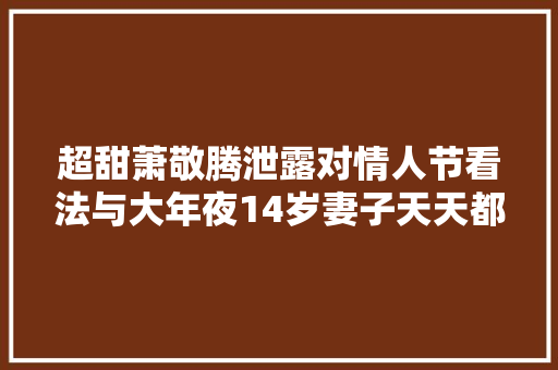 超甜萧敬腾泄露对情人节看法与大年夜14岁妻子天天都是幸福快乐