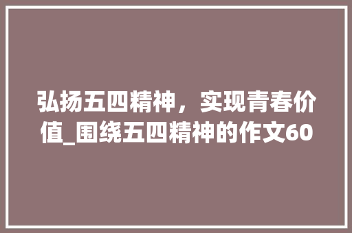 弘扬五四精神，实现青春价值_围绕五四精神的作文600字