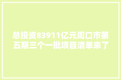 总投资83911亿元周口市第五期三个一批项目清单来了