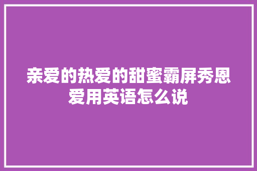 亲爱的热爱的甜蜜霸屏秀恩爱用英语怎么说