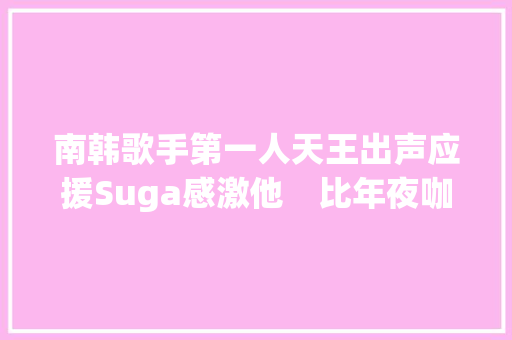 南韩歌手第一人天王出声应援Suga感激他　比年夜咖作家都加入
