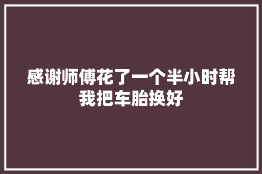 感谢师傅花了一个半小时帮我把车胎换好