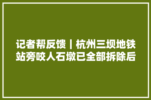 记者帮反馈｜杭州三坝地铁站旁咬人石墩已全部拆除后续将开展隔离墩专项整治