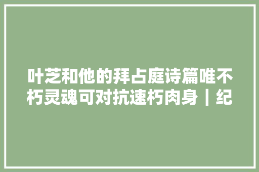 叶芝和他的拜占庭诗篇唯不朽灵魂可对抗速朽肉身｜纪念