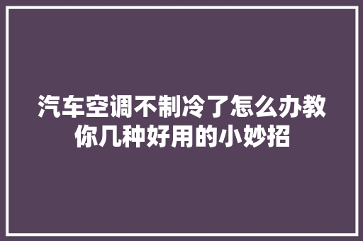 汽车空调不制冷了怎么办教你几种好用的小妙招