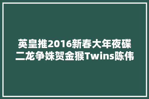 英皇推2016新春大年夜碟二龙争姝贺金猴Twins陈伟霆王祖蓝献唱