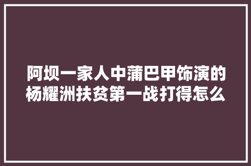 阿坝一家人中蒲巴甲饰演的杨耀洲扶贫第一战打得怎么样
