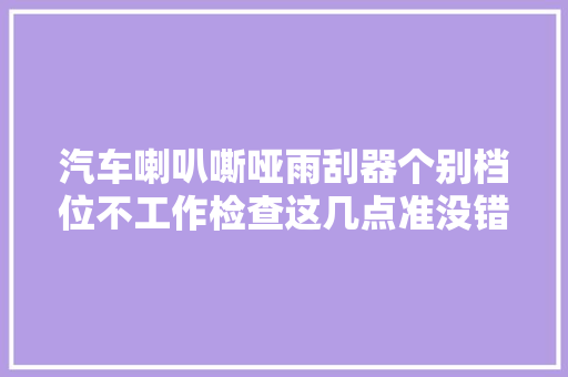 汽车喇叭嘶哑雨刮器个别档位不工作检查这几点准没错