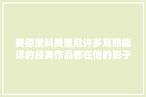 费德里科费里尼许多耳熟能详的经典作品都在他的影子里