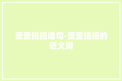 歪歪扭扭造句-歪歪扭扭的近义词