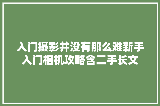 入门摄影并没有那么难新手入门相机攻略含二手长文