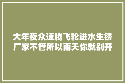 大年夜众速腾飞轮进水生锈厂家不管所以雨天你就别开了