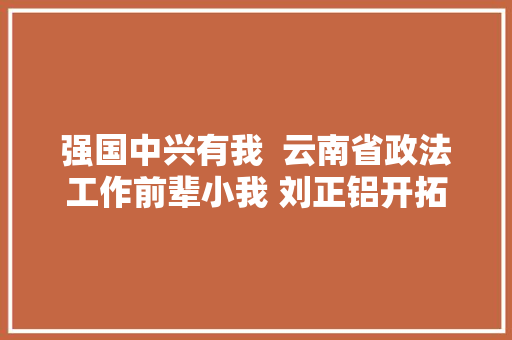 强国中兴有我  云南省政法工作前辈小我 刘正铝开拓设计软件的缧绁警察年夜夫