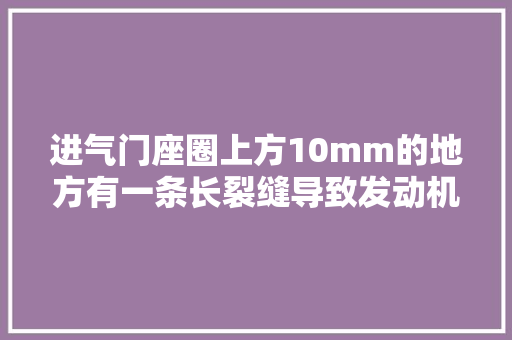 进气门座圈上方10mm的地方有一条长裂缝导致发动机漏水的故障案例
