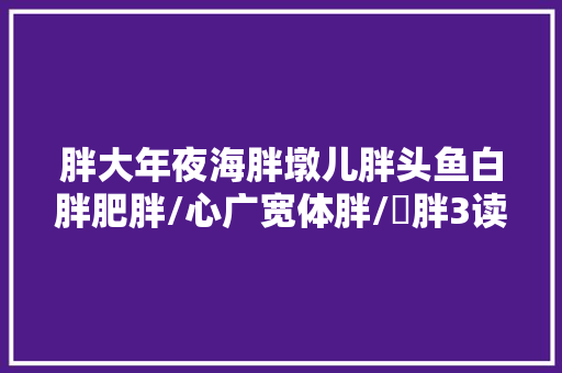 胖大年夜海胖墩儿胖头鱼白胖肥胖/心广宽体胖/膴胖3读