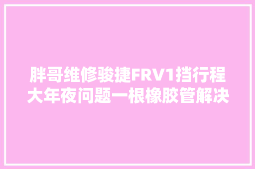 胖哥维修骏捷FRV1挡行程大年夜问题一根橡胶管解决问题