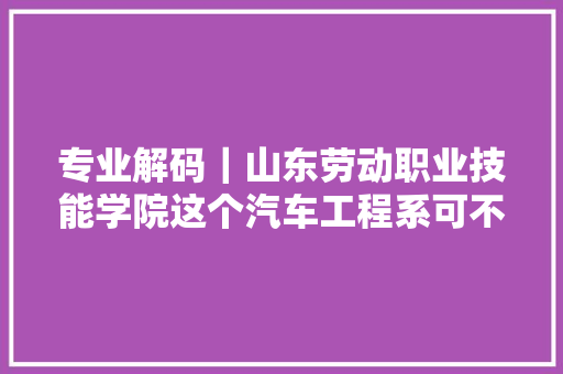 专业解码｜山东劳动职业技能学院这个汽车工程系可不一般