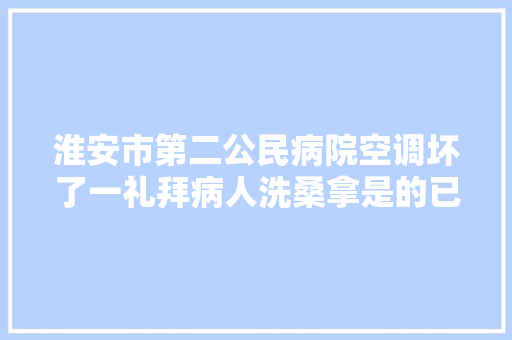 淮安市第二公民病院空调坏了一礼拜病人洗桑拿是的已维修好