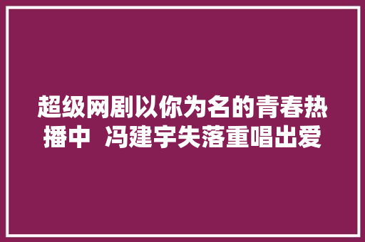 超级网剧以你为名的青春热播中  冯建宇失落重唱出爱情心酸