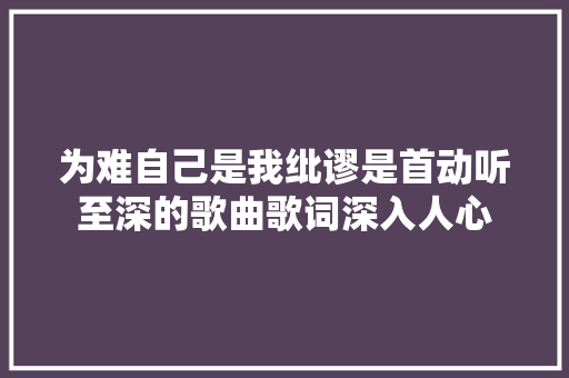 为难自己是我纰谬是首动听至深的歌曲歌词深入人心