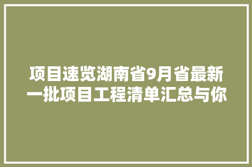 项目速览湖南省9月省最新一批项目工程清单汇总与你互相干注
