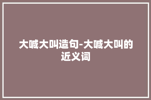大喊大叫造句-大喊大叫的近义词