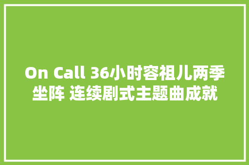 On Call 36小时容祖儿两季坐阵 连续剧式主题曲成就TVB高峰