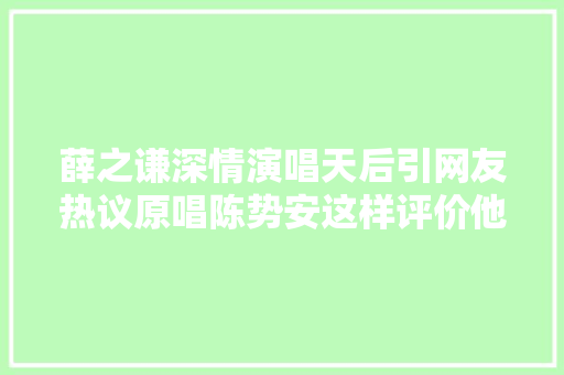 薛之谦深情演唱天后引网友热议原唱陈势安这样评价他