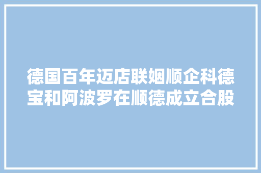 德国百年迈店联姻顺企科德宝和阿波罗在顺德成立合股公司