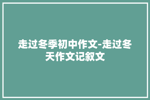 走过冬季初中作文-走过冬天作文记叙文