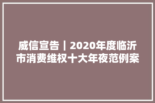 威信宣告｜2020年度临沂市消费维权十大年夜范例案例公布 汽车知识