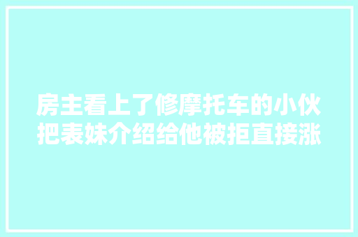 房主看上了修摩托车的小伙把表妹介绍给他被拒直接涨房钱一万